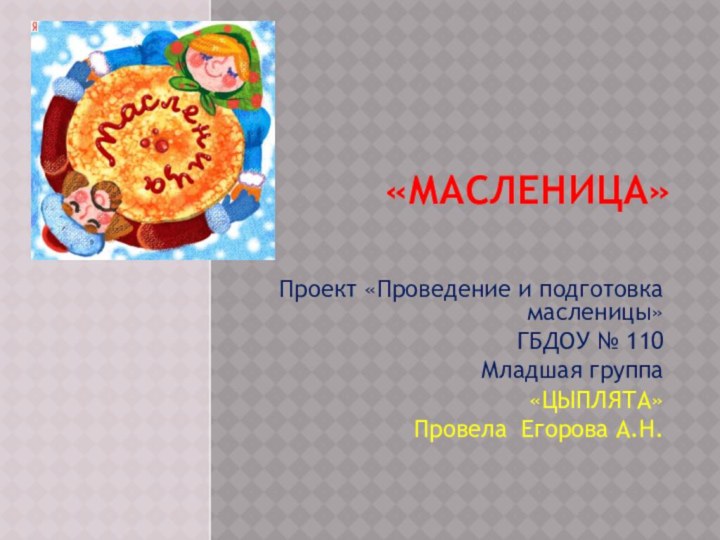 «МАСЛЕНИЦА»Проект «Проведение и подготовка масленицы»ГБДОУ № 110 Младшая группа«ЦЫПЛЯТА»Провела Егорова А.Н.