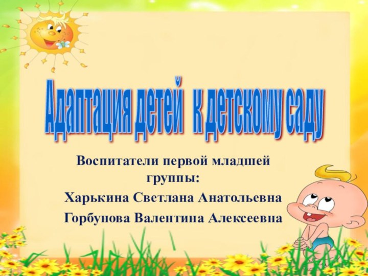 Воспитатели первой младшей группы:Харькина Светлана АнатольевнаГорбунова Валентина АлексеевнаАдаптация детей  к детскому саду