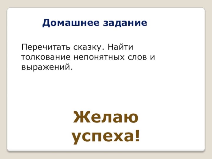 Перечитать сказку. Найти толкование непонятных слов и выражений.  Домашнее заданиеЖелаю успеха!