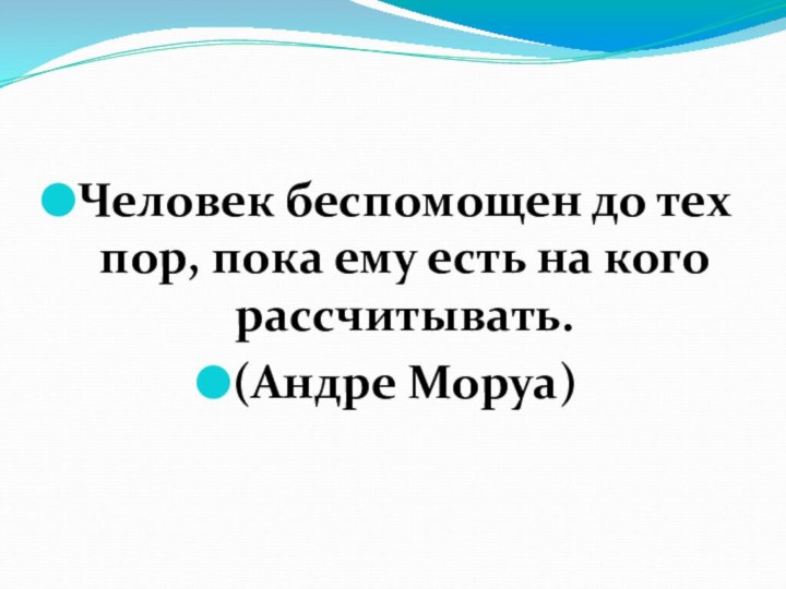 Человек беспомощен до тех пор, пока ему есть на кого рассчитывать. (Андре Моруа)