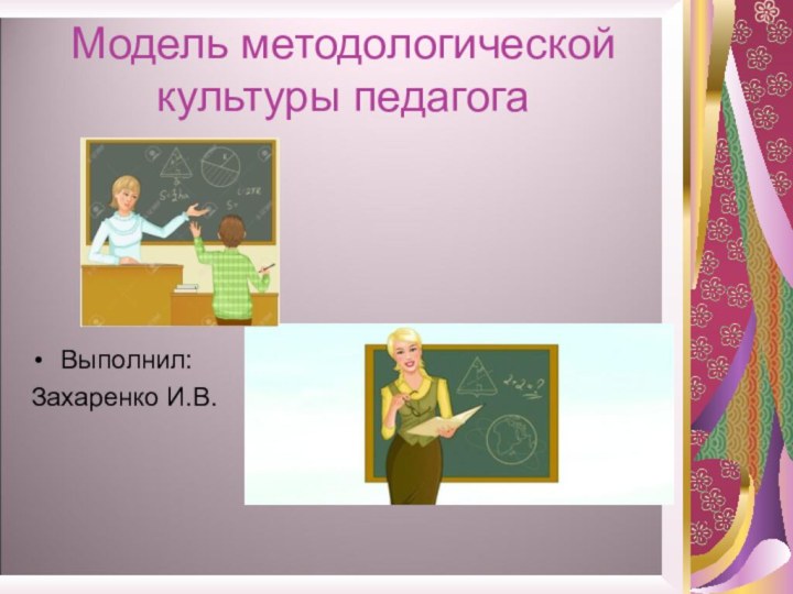 Модель методологической культуры педагогаВыполнил:Захаренко И.В.