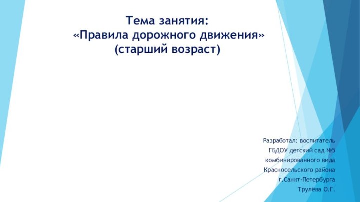 Тема занятия:  «Правила дорожного движения» (старший возраст)Разработал: воспитательГБДОУ детский сад №5комбинированного видаКрасносельского районаг.Санкт-ПетербургаТрулёва О.Г.