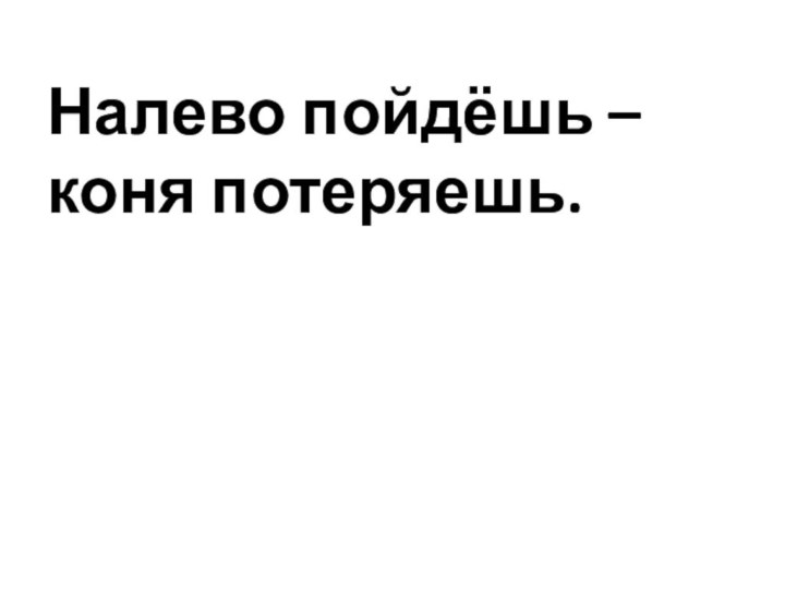 Налево пойдёшь – коня потеряешь.