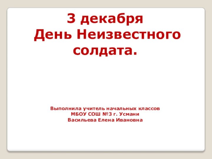 3 декабря День Неизвестного солдата. Выполнила учитель начальных классовМБОУ СОШ №3 г. УсманиВасильева Елена Ивановна