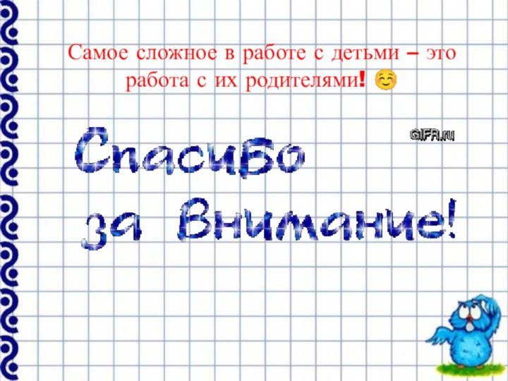 Самое сложное в работе с детьми – это работа с их родителями! ☺