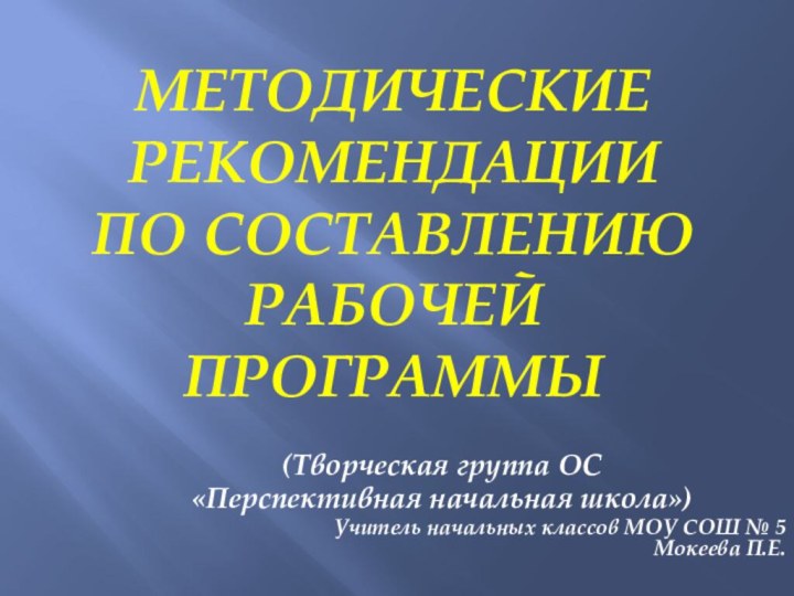 МЕТОДИЧЕСКИЕ РЕКОМЕНДАЦИИ ПО СОСТАВЛЕНИЮ РАБОЧЕЙ  ПРОГРАММЫ(Творческая группа ОС «Перспективная начальная школа»)Учитель