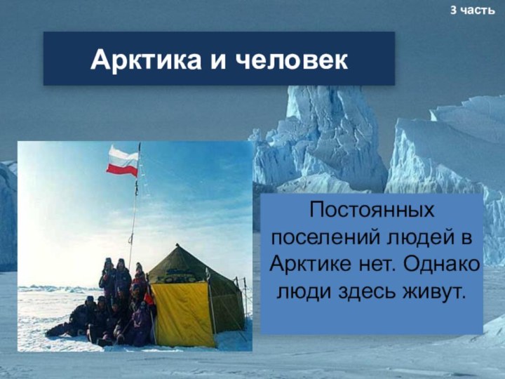 Арктика и человекПостоянных поселений людей в Арктике нет. Однако люди здесь живут.3 часть