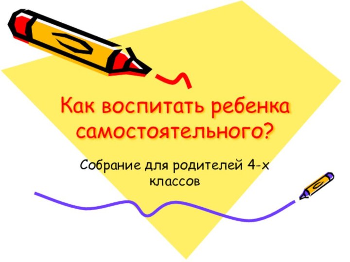 Как воспитать ребенка самостоятельного?Собрание для родителей 4-х классов