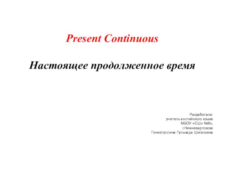 Present ContinuousНастоящее продолженное времяРазработала:учитель английского языкаМБОУ «СШ» №6», г.НижневартовскаГиниятуллина Гульнара Шигаповна