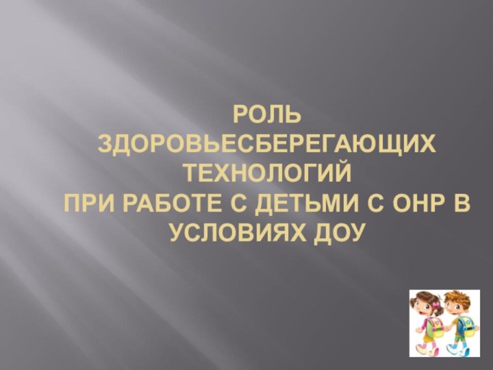 РОЛЬ ЗДОРОВЬЕСБЕРЕГАЮЩИХ ТЕХНОЛОГИЙ ПРИ РАБОТЕ С ДЕТЬМИ С ОНР В УСЛОВИЯХ ДОУ