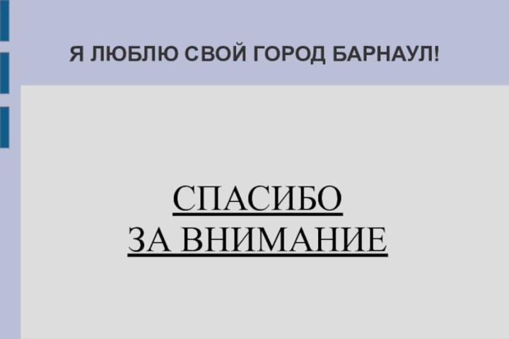 Я ЛЮБЛЮ СВОЙ ГОРОД БАРНАУЛ!СПАСИБО ЗА ВНИМАНИЕ