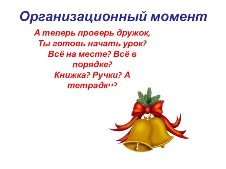 Организационный моментА теперь проверь дружок,Ты готовь начать урок?Всё на месте? Всё в порядке?Книжка? Ручки? А тетрадки?