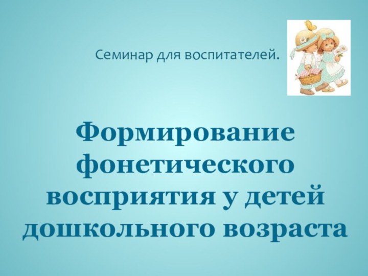 Формирование фонетического восприятия у детей дошкольного возрастаСеминар для воспитателей.