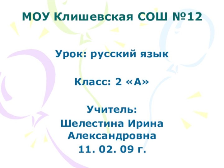 МОУ Клишевская СОШ №12Урок: русский языкКласс: 2 «А»Учитель: Шелестина Ирина Александровна11. 02. 09 г.