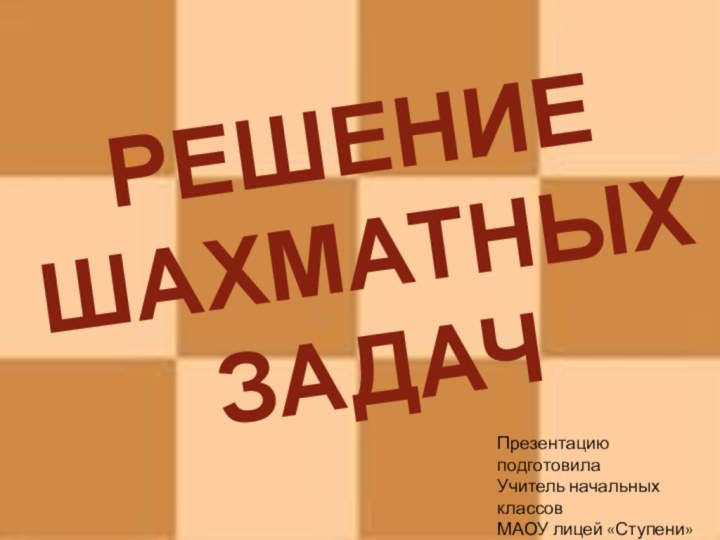 РЕШЕНИЕ  ШАХМАТНЫХ  ЗАДАЧПрезентацию подготовилаУчитель начальных классовМАОУ лицей «Ступени»Мякишева Ю.Е.