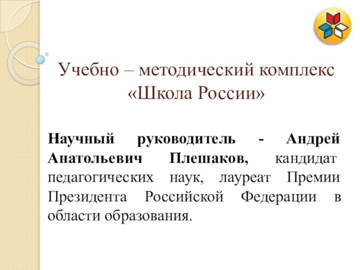 Учебно – методический комплекс «Школа России»Научный руководитель - Андрей Анатольевич Плешаков, кандидат