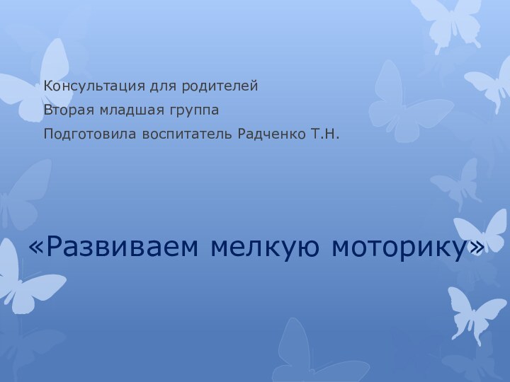 «Развиваем мелкую моторику»Консультация для родителейВторая младшая группаПодготовила воспитатель Радченко Т.Н.