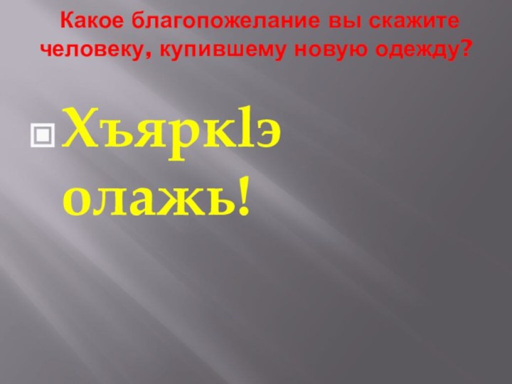 Какое благопожелание вы скажите человеку, купившему новую одежду?  Хъяркlэ олажь!