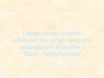 Презентация Знакомство детей среднего дошкольного возраста с Санкт-Петербургом презентация к занятию по окружающему миру (средняя группа) по теме