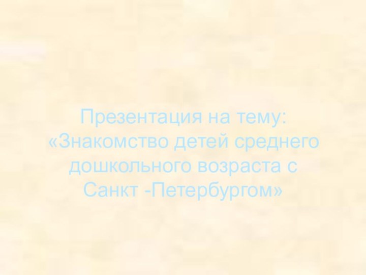Презентация на тему: «Знакомство детей среднего дошкольного возраста с  Санкт -Петербургом»