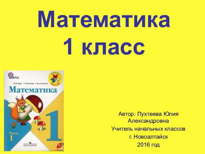 Математика  1 классАвтор: Пухтеева Юлия АлександровнаУчитель начальных классовг. Новоалтайск2016 год