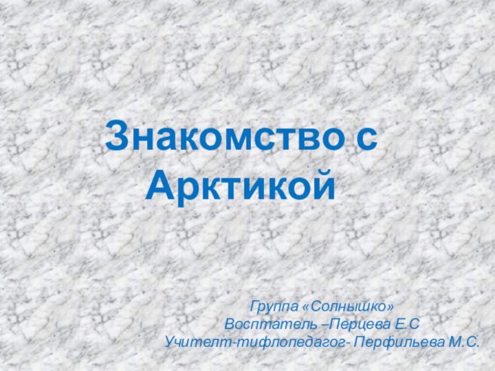 Знакомство с АрктикойГруппа «Солнышко»Восптатель –Перцева Е.СУчителт-тифлопедагог- Перфильева М.С.