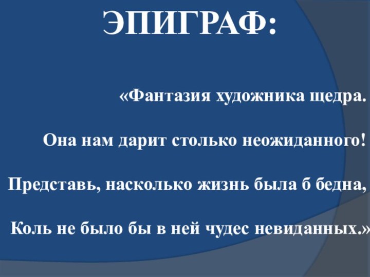 «Фантазия художника щедра.Она нам дарит столько неожиданного!Представь, насколько жизнь была б бедна,Коль