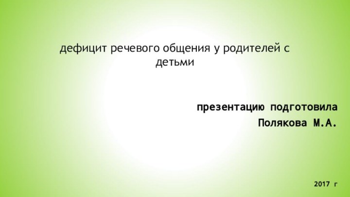 дефицит речевого общения у родителей с детьмипрезентацию подготовилаПолякова М.А.2017 г