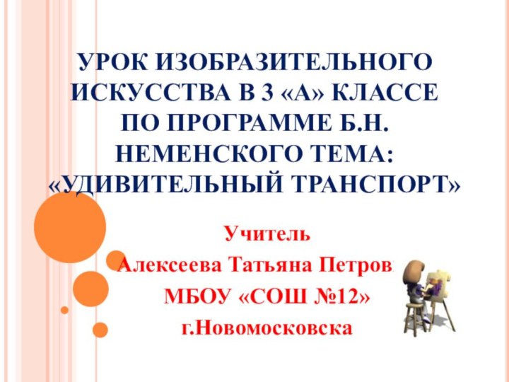 УРОК ИЗОБРАЗИТЕЛЬНОГО ИСКУССТВА В 3 «А» КЛАССЕ ПО ПРОГРАММЕ Б.Н.НЕМЕНСКОГО ТЕМА:«УДИВИТЕЛЬНЫЙ ТРАНСПОРТ»Учитель