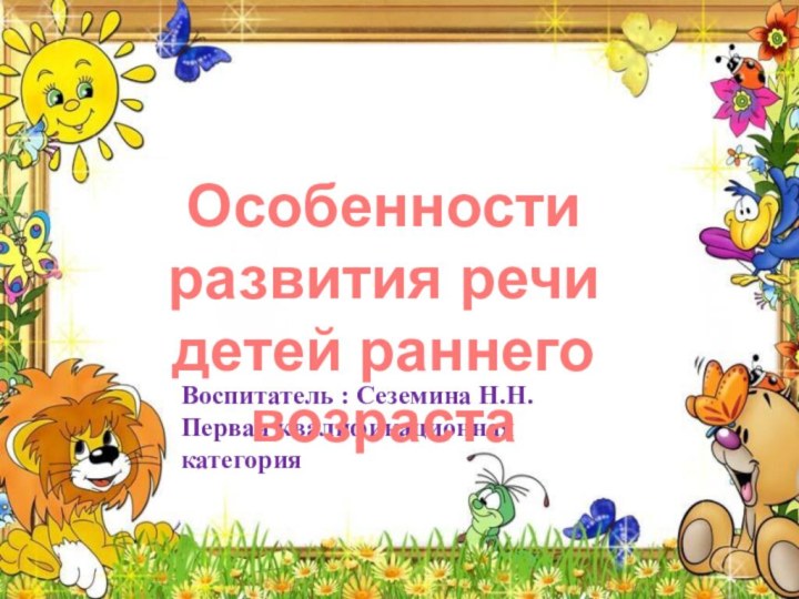 Воспитатель : Сеземина Н.Н.Первая квалификационная категорияОсобенности развития речи детей раннего возраста