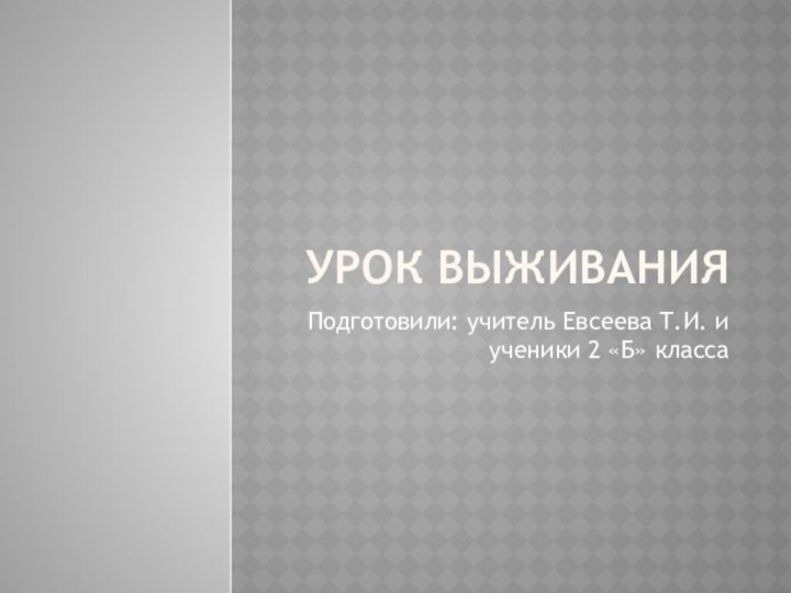 Урок ВыживанияПодготовили: учитель Евсеева Т.И. и ученики 2 «Б» класса