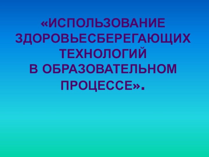 «Использование Здоровьесберегающих технологий  в образовательном процессе».