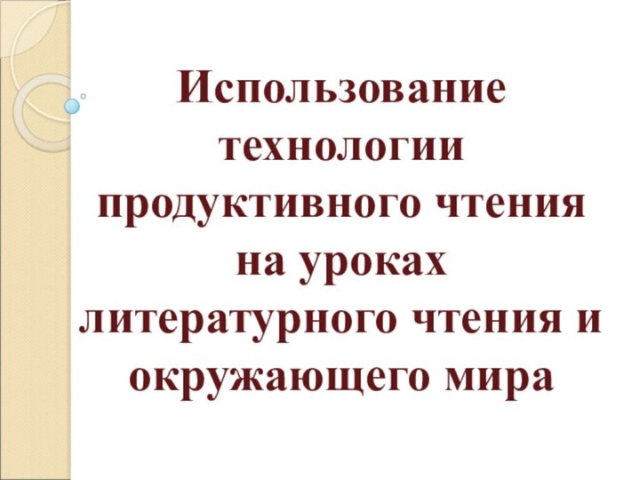 Использование технологии  продуктивного чтения  на уроках  литературного чтения и окружающего мира