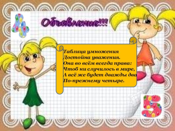 Таблица умноженияДостойна уважения.Она во всём всегда права:Чтоб ни случилось в мире,А всё