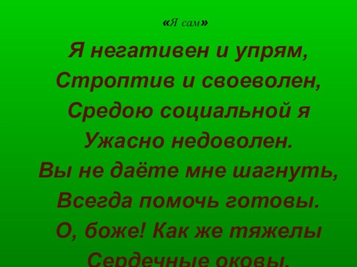 «Я сам»Я негативен и упрям,Строптив и своеволен,Средою социальной я Ужасно недоволен.Вы не