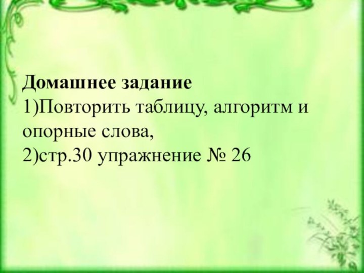 Домашнее задание1)Повторить таблицу, алгоритм и опорные слова,2)стр.30 упражнение № 26