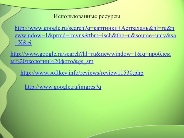 http://www.google.ru/search?q=картинки+Астрахань&hl=ru&newwindow=1&prmd=imvns&tbm=isch&tbo=u&source=univ&sa=X&eihttp://www.google.ru/search?hl=ru&newwindow=1&q=проблемы%20экологии%20фото&gs_smhttp://www.softkey.info/reviews/review11530.phphttp://www.google.ru/imgres?qИспользованные ресурсы