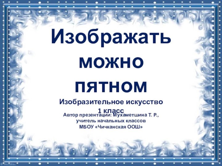 Автор презентации: Мухаметшина Т. Р., учитель начальных классов МБОУ «Чичканская ООШ»Изображать можно пятномИзобразительное искусство1 класс