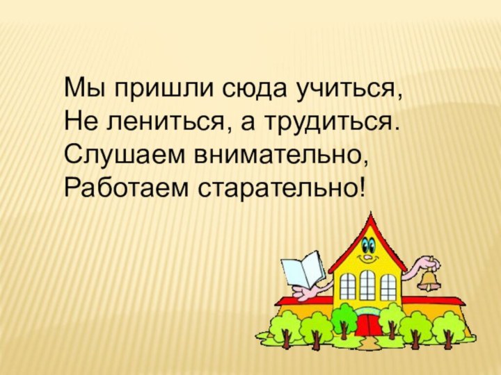 Мы пришли сюда учиться,Не лениться, а трудиться.Слушаем внимательно,Работаем старательно! 