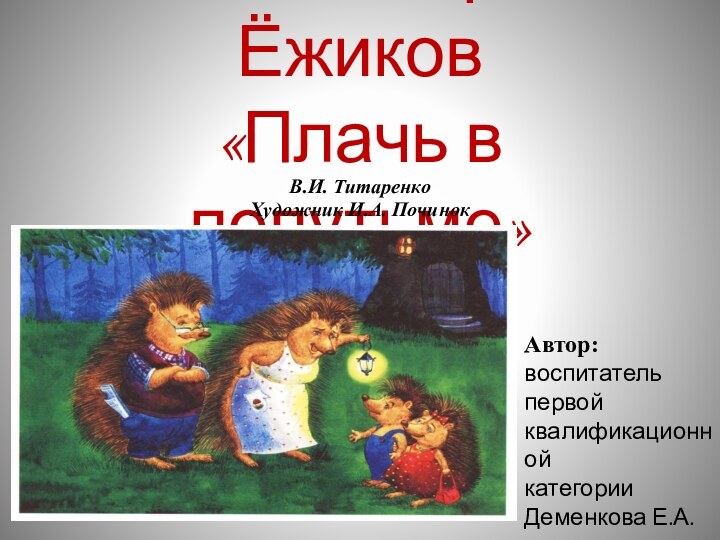 Сказки про Ёжиков «Плачь в полутьме»В.И. ТитаренкоХудожник И.А. Починок Автор:  воспитатель