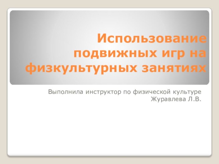 Использование подвижных игр на физкультурных занятияхВыполнила инструктор по физической культуре Журавлева Л.В.