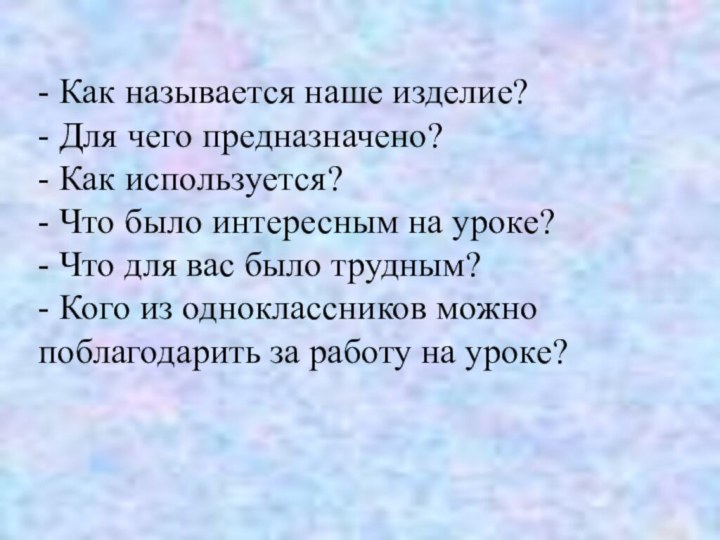 - Как называется наше изделие?- Для чего предназначено? - Как используется?- Что