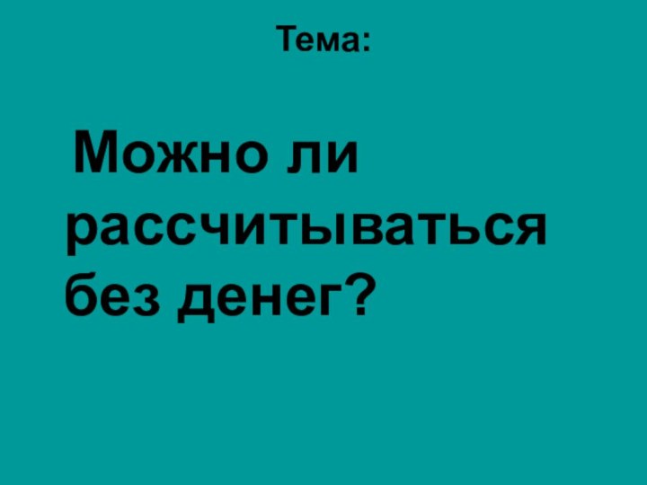 Тема:  Можно ли расcчитываться без денег?