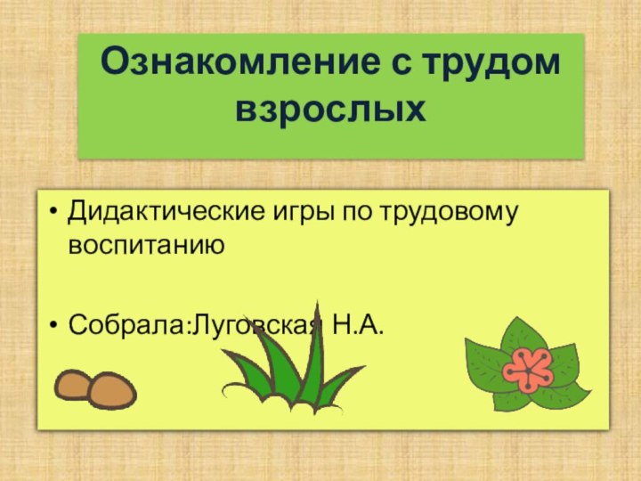 Дидактические игры по трудовому воспитаниюСобрала:Луговская Н.А.Ознакомление с трудом взрослых