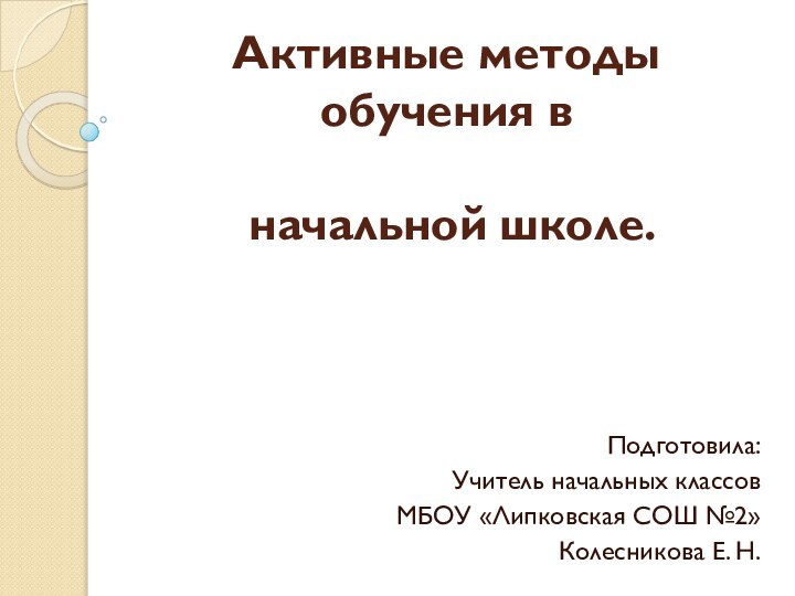 Активные методы обучения в   начальной школе.Подготовила:Учитель начальных классов МБОУ «Липковская СОШ №2»Колесникова Е. Н.