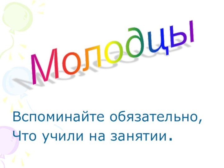 Молодцы Вспоминайте обязательно,Что учили на занятии.