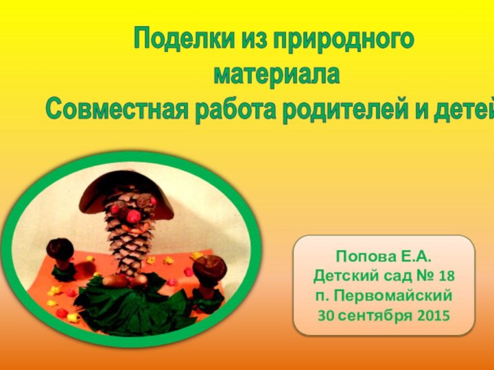 Поделки из природного материалаСовместная работа родителей и детейПопова Е.А.Детский сад № 18п. Первомайский 30 сентября 2015