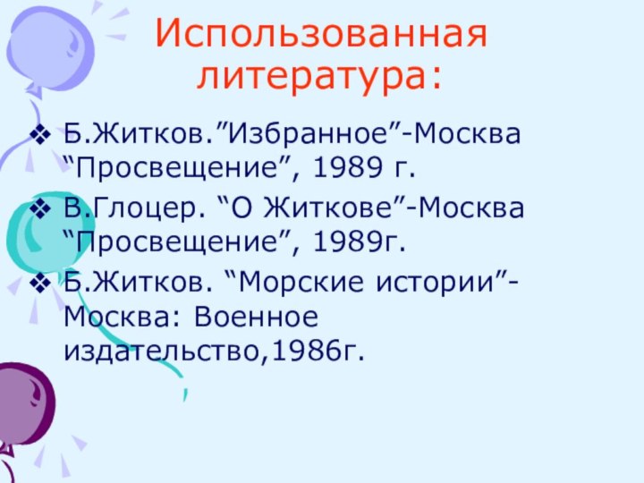 Использованная литература:Б.Житков.”Избранное”-Москва “Просвещение”, 1989 г.В.Глоцер. “О Житкове”-Москва “Просвещение”, 1989г.Б.Житков. “Морские истории”- Москва: Военное издательство,1986г.