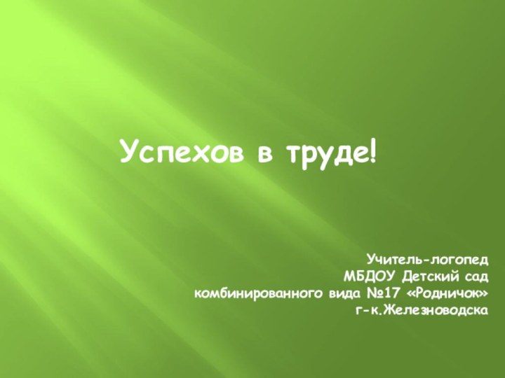 Учитель-логопед МБДОУ Детский садкомбинированного вида №17 «Родничок»  г-к.ЖелезноводскаУспехов в труде!