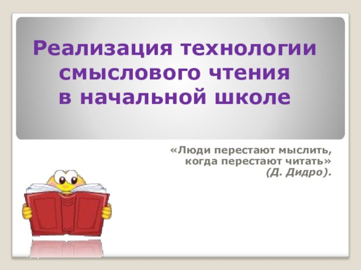 Реализация технологии смыслового чтения  в начальной школе«Люди перестают мыслить, когда перестают читать» (Д. Дидро).